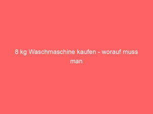 8 kg waschmaschine kaufen worauf muss man achten?