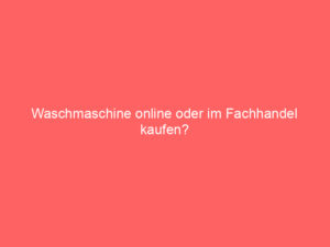 waschmaschine online oder im fachhandel kaufen?