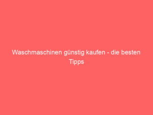 waschmaschinen günstig kaufen die besten tipps